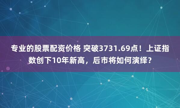 专业的股票配资价格 突破3731.69点！上证指数创下10年新高，后市将如何演绎？