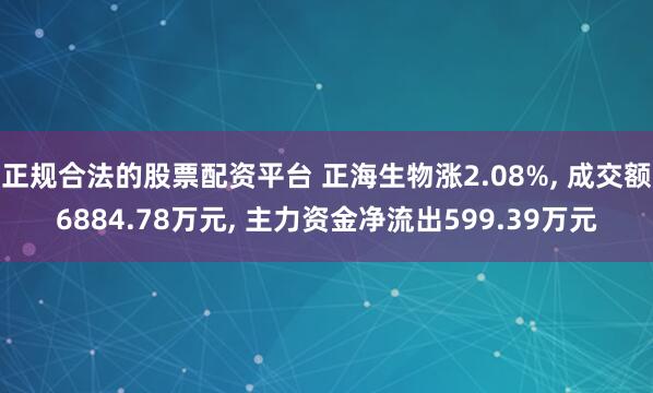 正规合法的股票配资平台 正海生物涨2.08%, 成交额6884.78万元, 主力资金净流出599.39万元
