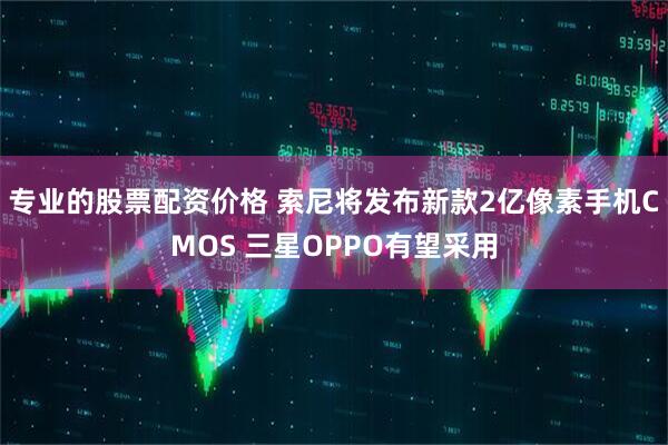 专业的股票配资价格 索尼将发布新款2亿像素手机CMOS 三星OPPO有望采用