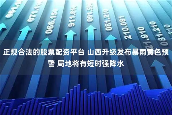 正规合法的股票配资平台 山西升级发布暴雨黄色预警 局地将有短时强降水