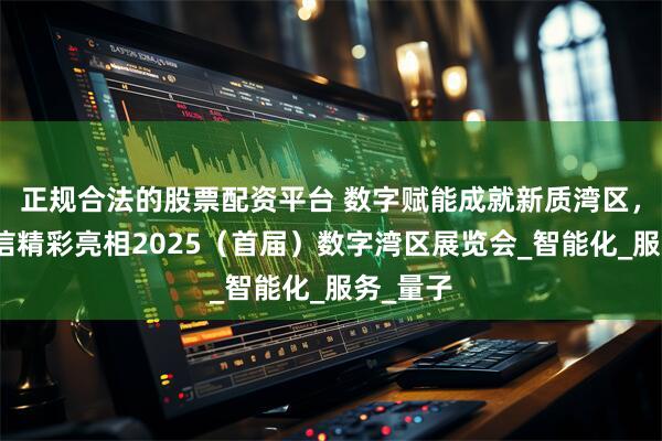 正规合法的股票配资平台 数字赋能成就新质湾区，中国电信精彩亮相2025（首届）数字湾区展览会_智能化_服务_量子