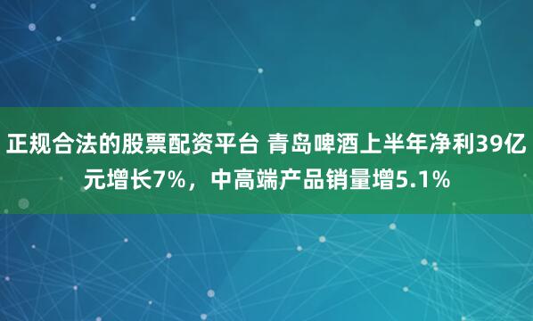 正规合法的股票配资平台 青岛啤酒上半年净利39亿元增长7%，中高端产品销量增5.1%