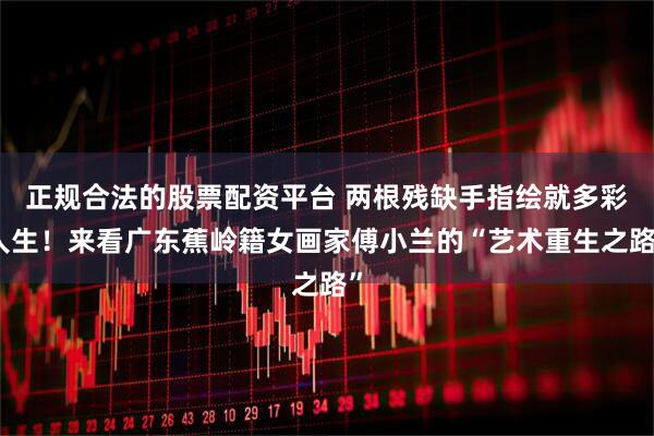 正规合法的股票配资平台 两根残缺手指绘就多彩人生！来看广东蕉岭籍女画家傅小兰的“艺术重生之路”