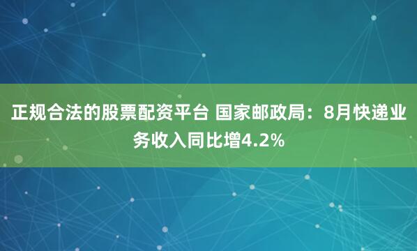 正规合法的股票配资平台 国家邮政局：8月快递业务收入同比增4.2%
