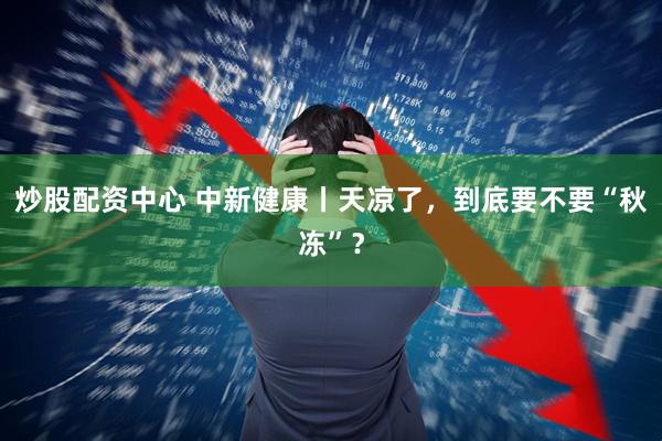 炒股配资中心 中新健康丨天凉了，到底要不要“秋冻”？