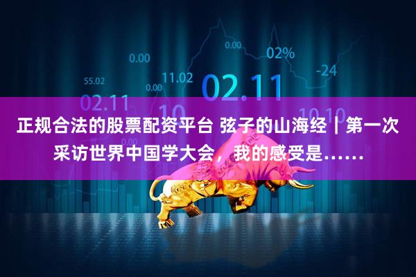 正规合法的股票配资平台 弦子的山海经｜第一次采访世界中国学大会，我的感受是……