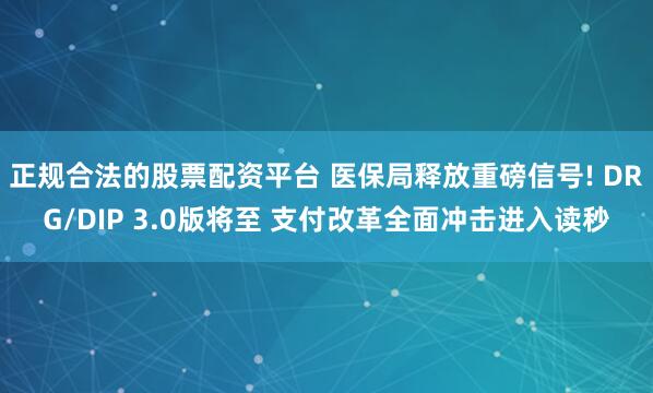 正规合法的股票配资平台 医保局释放重磅信号! DRG/DIP 3.0版将至 支付改革全面冲击进入读秒