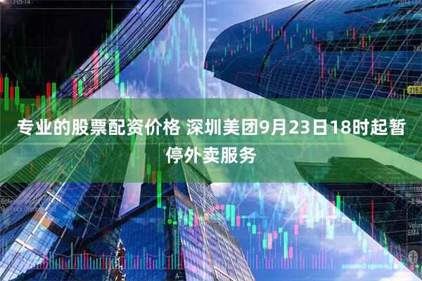 专业的股票配资价格 深圳美团9月23日18时起暂停外卖服务