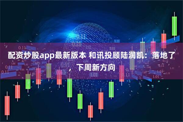 配资炒股app最新版本 和讯投顾陆润凯：落地了，下周新方向