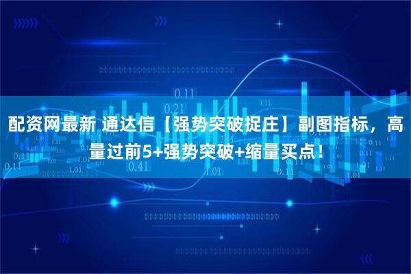 配资网最新 通达信【强势突破捉庄】副图指标，高量过前5+强势突破+缩量买点！