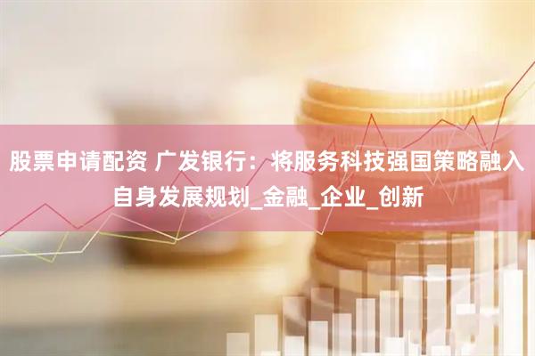 股票申请配资 广发银行：将服务科技强国策略融入自身发展规划_金融_企业_创新