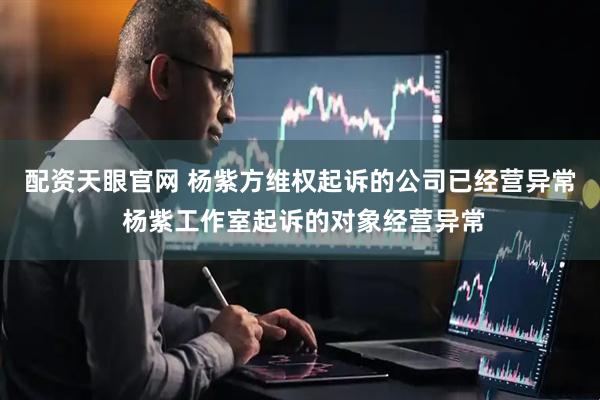 配资天眼官网 杨紫方维权起诉的公司已经营异常 杨紫工作室起诉的对象经营异常
