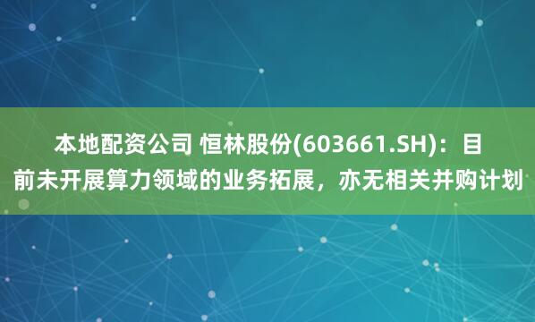 本地配资公司 恒林股份(603661.SH)：目前未开展算力领域的业务拓展，亦无相关并购计划