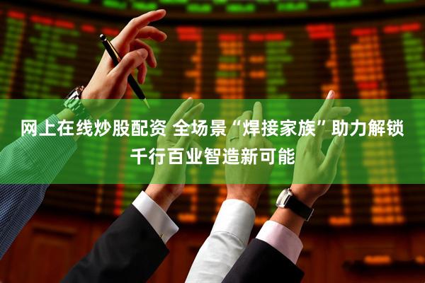 网上在线炒股配资 全场景“焊接家族”助力解锁千行百业智造新可能