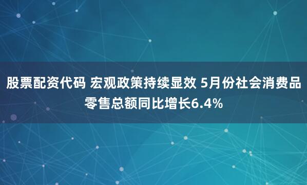 股票配资代码 宏观政策持续显效 5月份社会消费品零售总额同比增长6.4%
