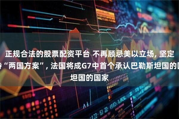 正规合法的股票配资平台 不再顾忌美以立场, 坚定支持“两国方案”, 法国将成G7中首个承认巴勒斯坦国的国家