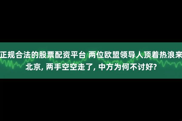 正规合法的股票配资平台 两位欧盟领导人顶着热浪来北京, 两手空空走了, 中方为何不讨好?