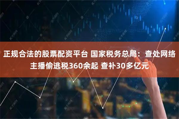 正规合法的股票配资平台 国家税务总局：查处网络主播偷逃税360余起 查补30多亿元