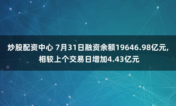 炒股配资中心 7月31日融资余额19646.98亿元, 相较上个交易日增加4.43亿元
