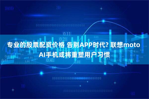 专业的股票配资价格 告别APP时代? 联想moto AI手机或将重塑用户习惯