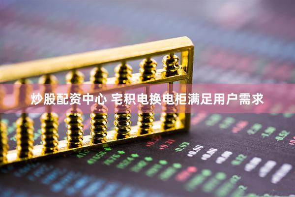 炒股配资中心 宅积电换电柜满足用户需求