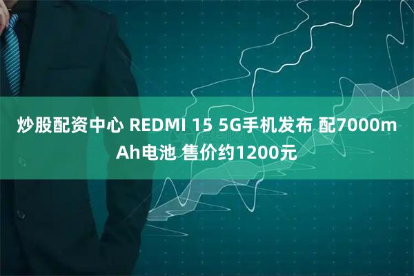 炒股配资中心 REDMI 15 5G手机发布 配7000mAh电池 售价约1200元