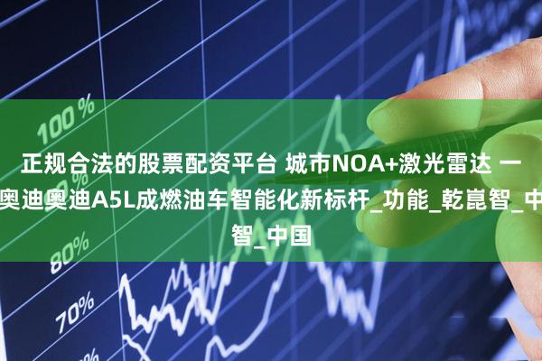正规合法的股票配资平台 城市NOA+激光雷达 一汽奥迪奥迪A5L成燃油车智能化新标杆_功能_乾崑智_中国