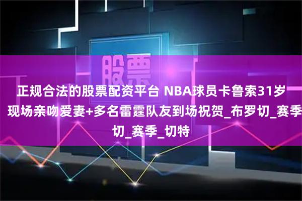 正规合法的股票配资平台 NBA球员卡鲁索31岁结婚：现场亲吻爱妻+多名雷霆队友到场祝贺_布罗切_赛季_切特