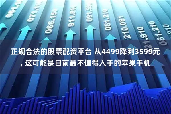 正规合法的股票配资平台 从4499降到3599元, 这可能是目前最不值得入手的苹果手机