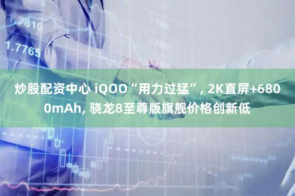 炒股配资中心 iQOO“用力过猛”, 2K直屏+6800mAh, 骁龙8至尊版旗舰价格创新低